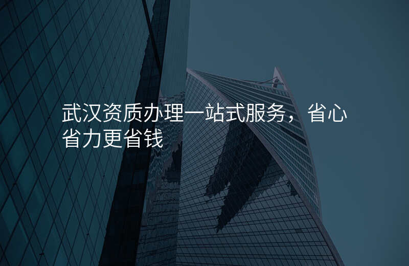 武汉资质办理一站式服务,省心省力更省钱