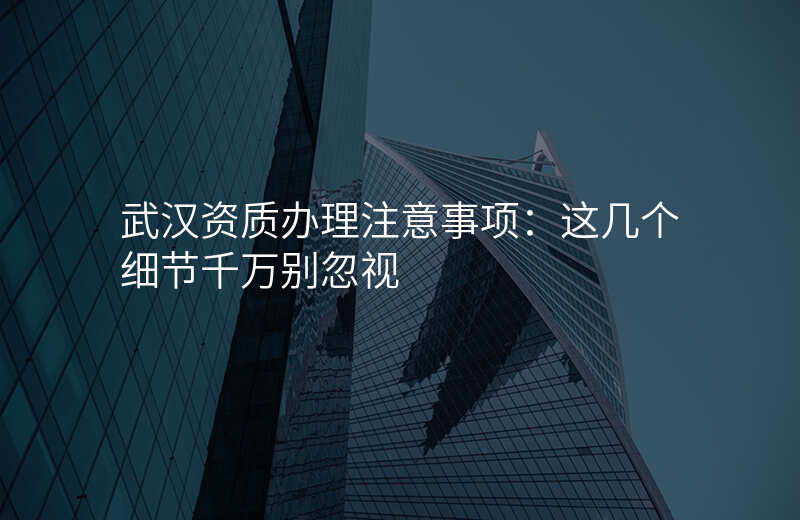 武汉资质办理注意事项:这几个细节千万别忽视