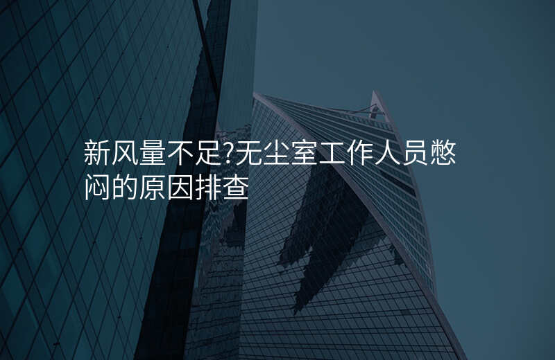新风量不足?无尘室工作人员憋闷的原因排查