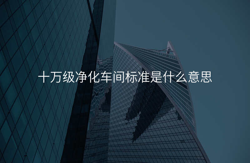十万级净化车间标准是什么意思