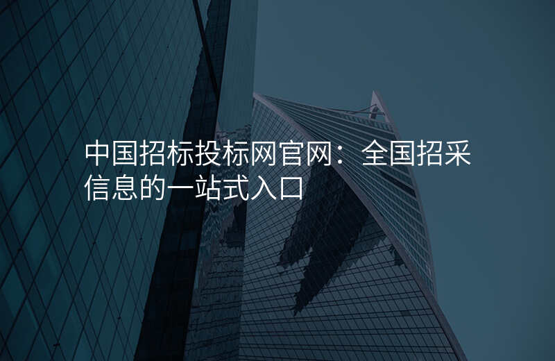 中国招标投标网官网:全国招采信息的一站式入口