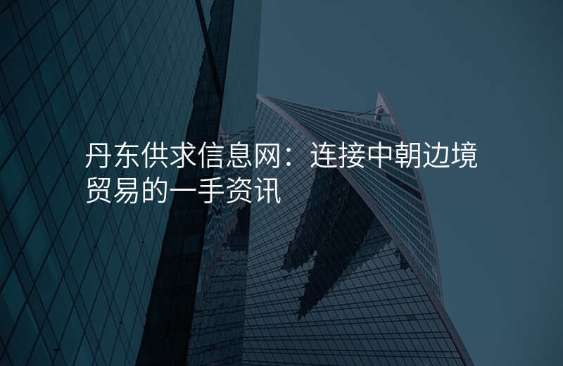 丹东供求信息网:连接中朝边境贸易的一手资讯