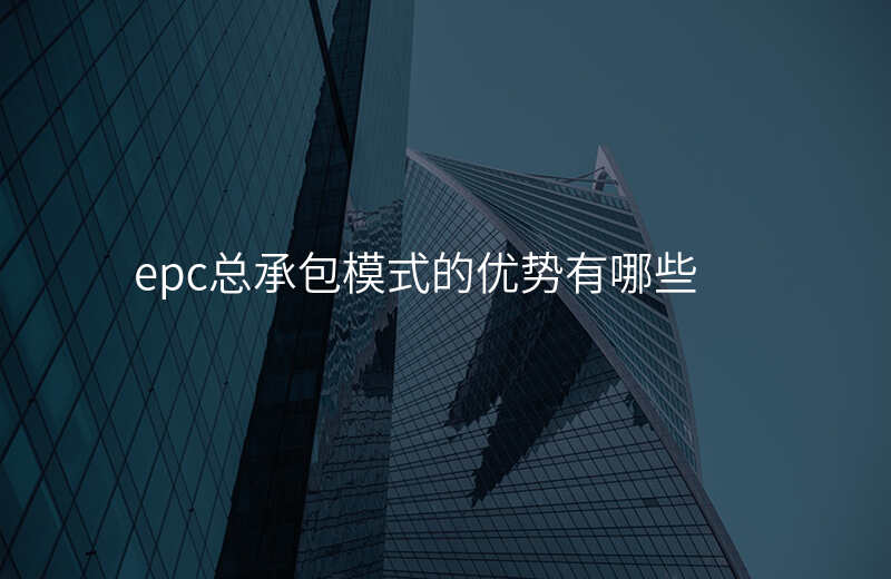 epc总承包模式的优势有哪些