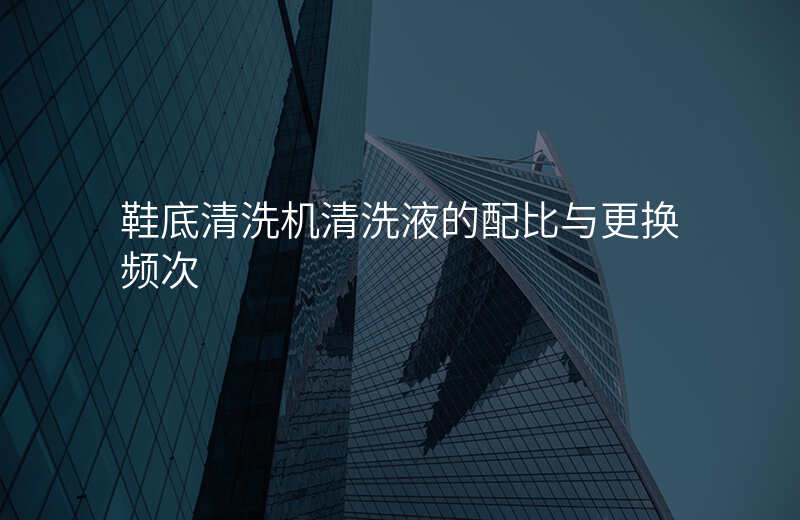 鞋底清洗机清洗液的配比与更换频次