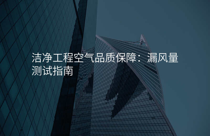 洁净工程空气品质保障:漏风量测试指南