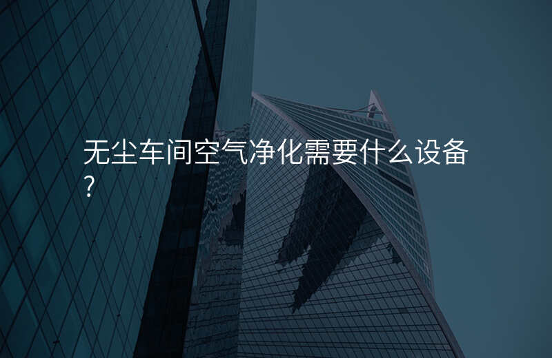 无尘车间空气净化需要什么设备?