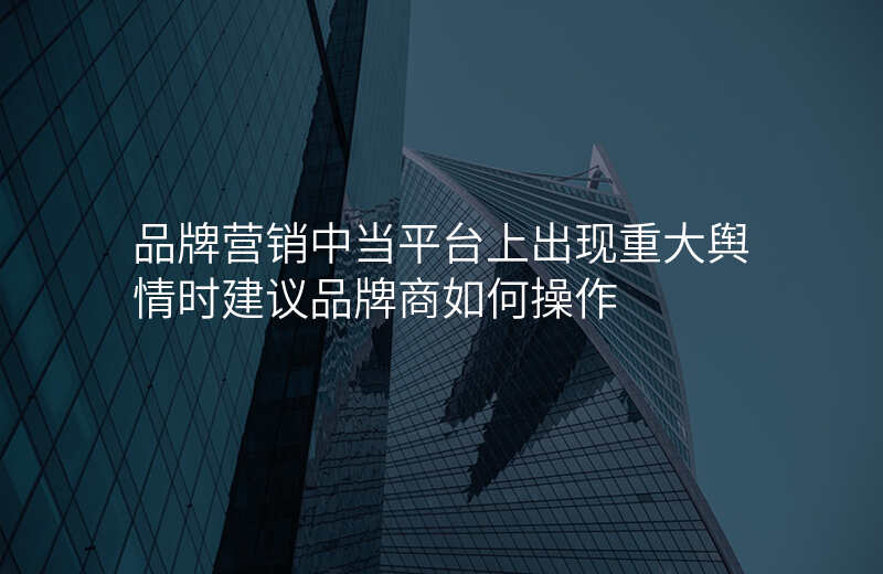 品牌营销中当平台上出现重大舆情时建议品牌商如何操作