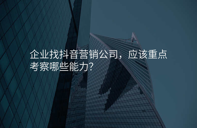企业找抖音营销公司,应该重点考察哪些能力?