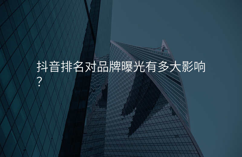 抖音排名对品牌曝光有多大影响?