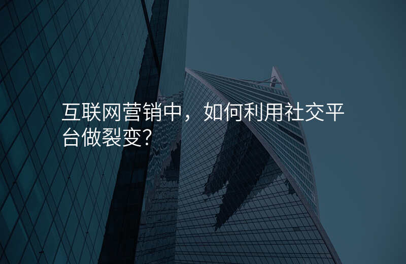 互联网营销中,如何利用社交平台做裂变?