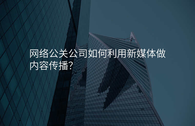 网络公关公司如何利用新媒体做内容传播?