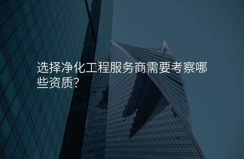 选择净化工程服务商需要考察哪些资质?
