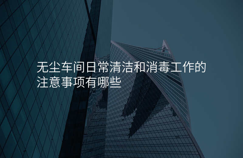 无尘车间日常清洁和消毒工作的注意事项有哪些