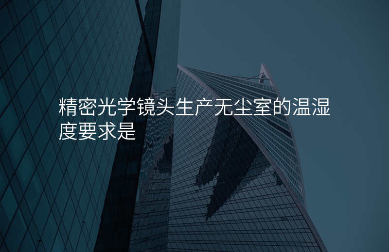 精密光学镜头生产无尘室的温湿度要求是