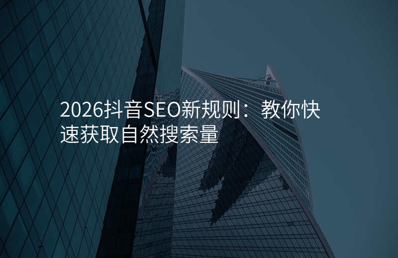 2026抖音SEO新规则:教你快速获取自然搜索量