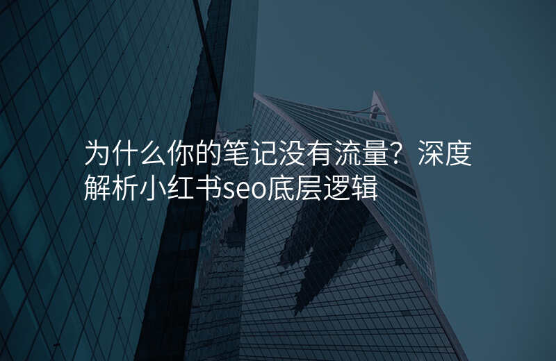 为什么你的笔记没有流量?深度解析小红书seo底层逻辑