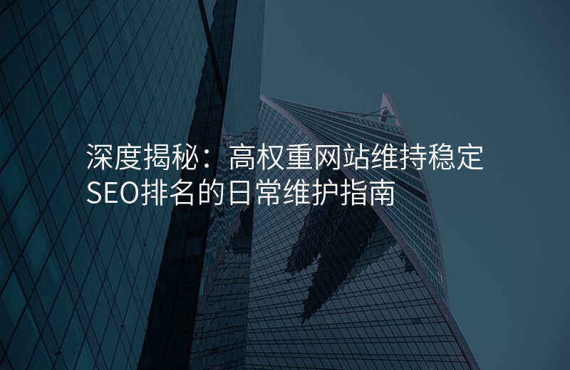 深度揭秘:高权重网站维持稳定SEO排名的日常维护指南