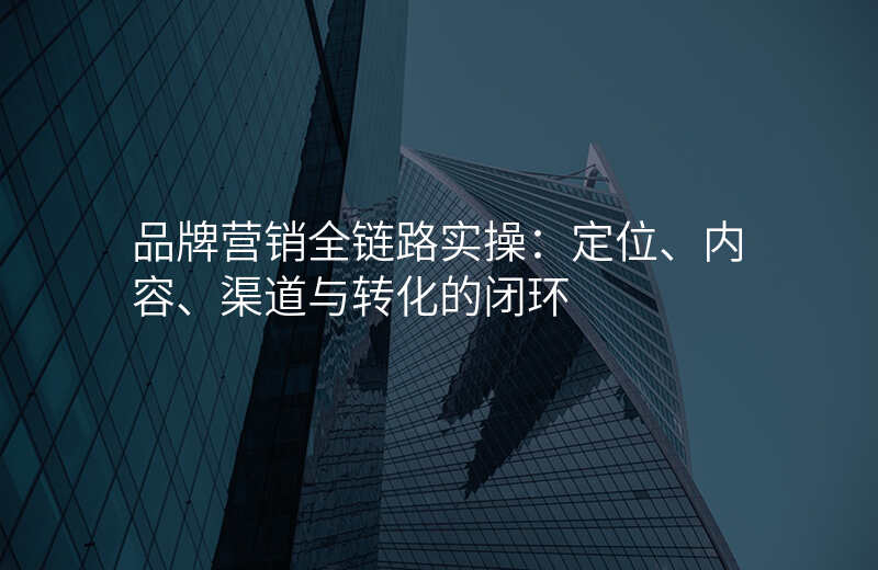 品牌营销全链路实操:定位、内容、渠道与转化的闭环