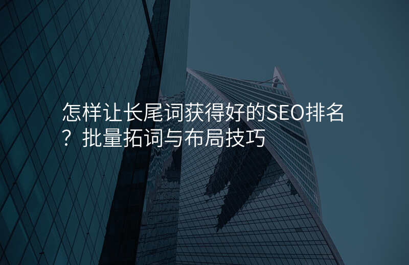 怎样让长尾词获得好的SEO排名?批量拓词与布局技巧