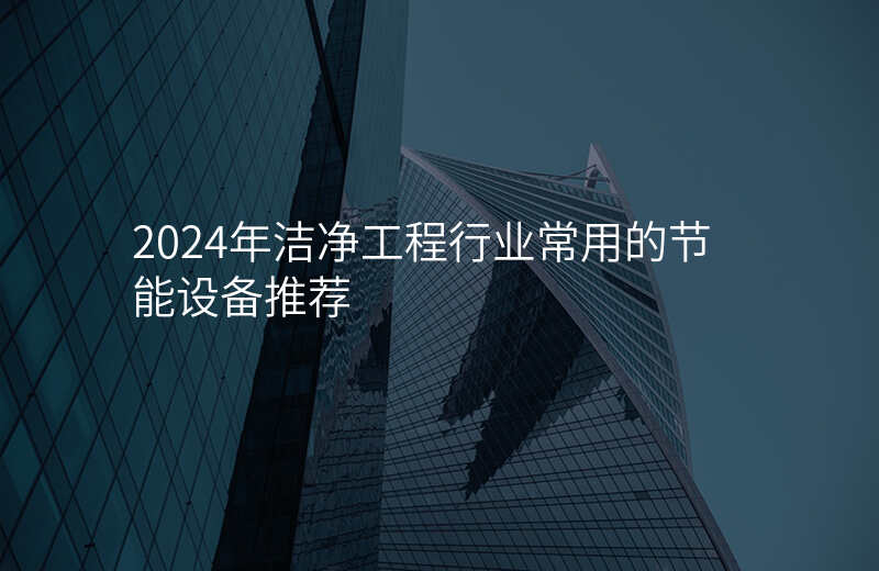 2024年洁净工程行业常用的节能设备推荐