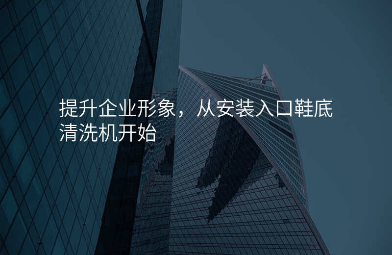 提升企业形象,从安装入口鞋底清洗机开始