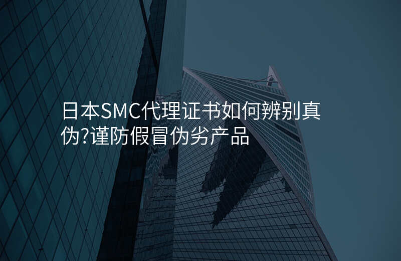 日本SMC代理证书如何辨别真伪?谨防假冒伪劣产品