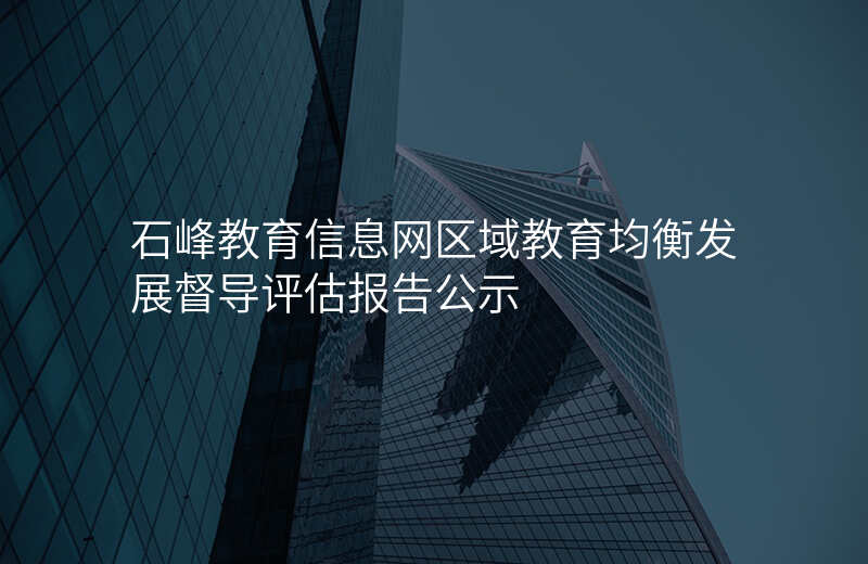 石峰教育信息网区域教育均衡发展督导评估报告公示