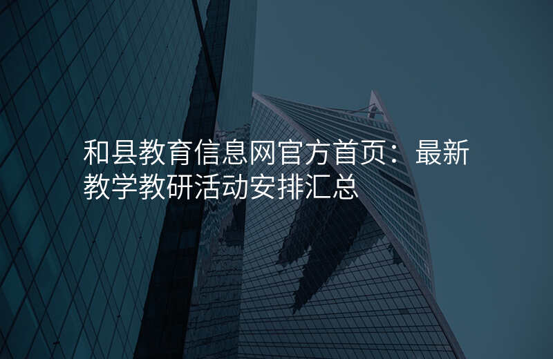 和县教育信息网官方首页:最新教学教研活动安排汇总