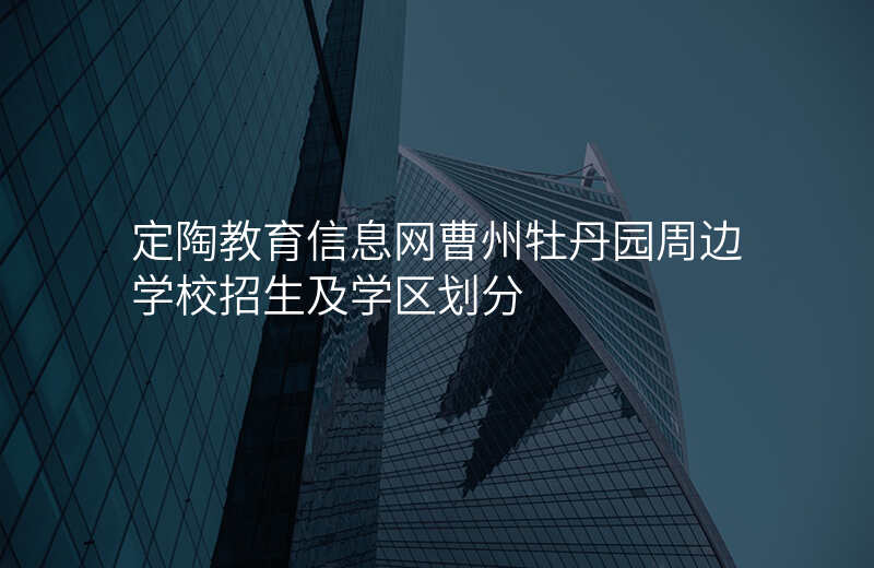 定陶教育信息网曹州牡丹园周边学校招生及学区划分