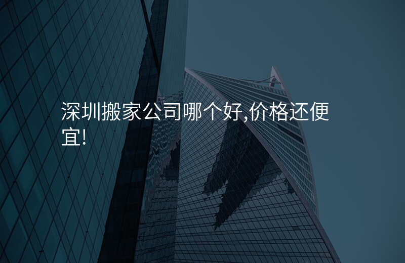 深圳搬家公司哪个好,价格还便宜!