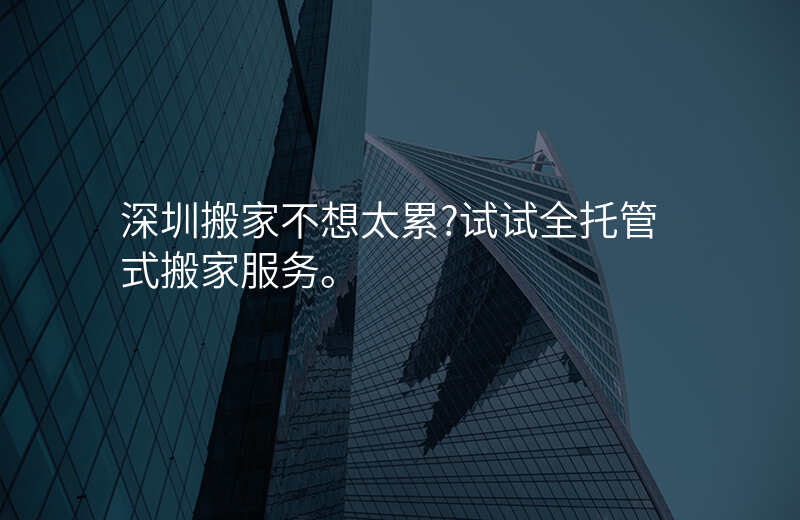 深圳搬家不想太累?试试全托管式搬家服务。