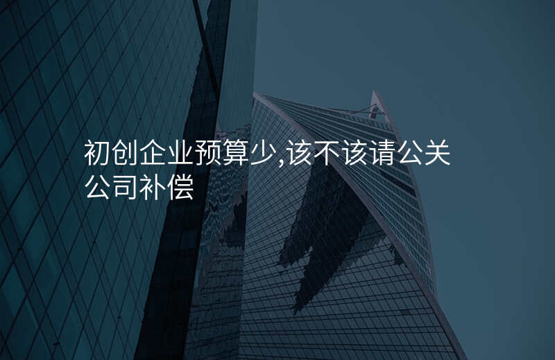 初创企业预算少,该不该请公关公司补偿