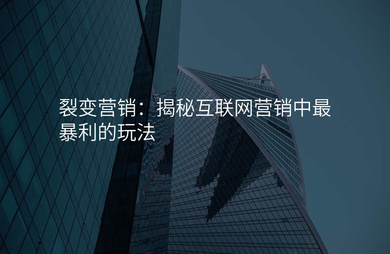 裂变营销:揭秘互联网营销中最暴利的玩法