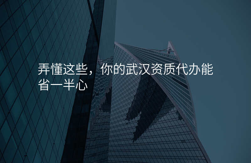 弄懂这些,你的武汉资质代办能省一半心