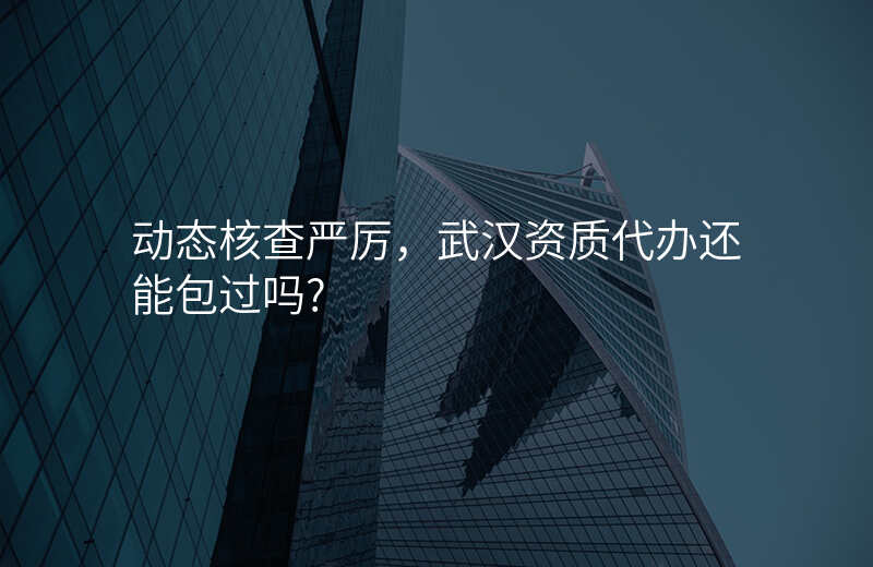 动态核查严厉,武汉资质代办还能包过吗?