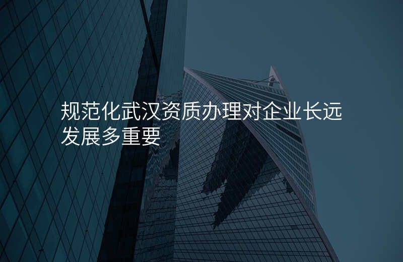 规范化武汉资质办理对企业长远发展多重要