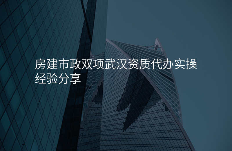 房建市政双项武汉资质代办实操经验分享