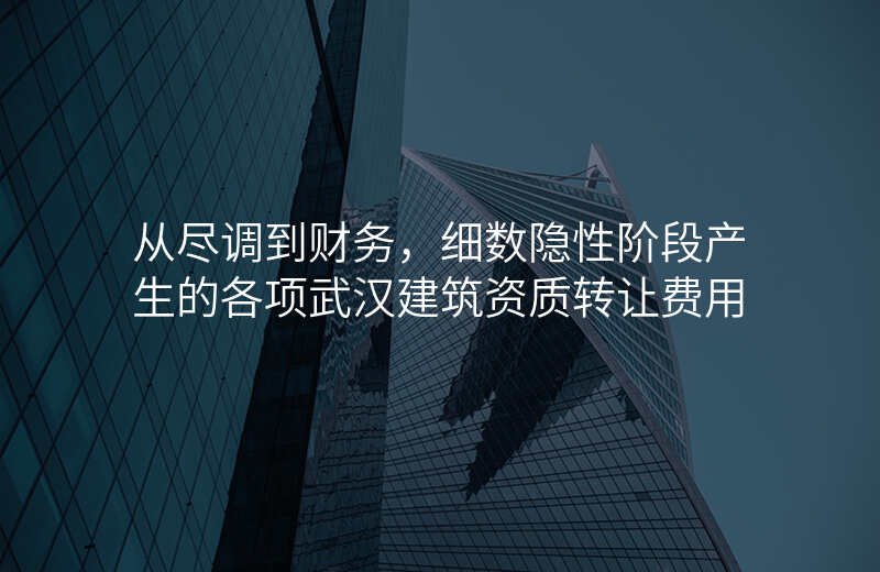 从尽调到财务,细数隐性阶段产生的各项武汉建筑资质转让费用
