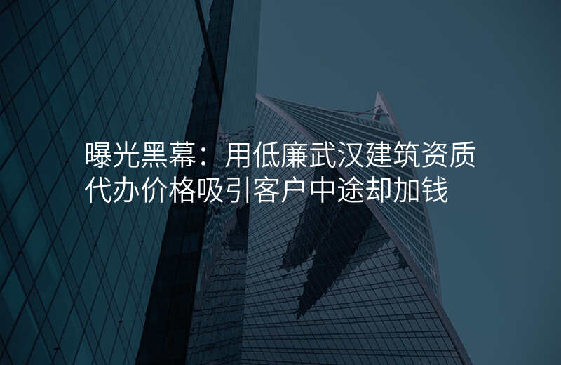 曝光黑幕:用低廉武汉建筑资质代办价格吸引客户中途却加钱