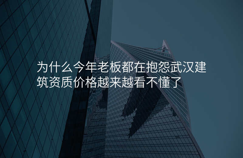 为什么今年老板都在抱怨武汉建筑资质价格越来越看不懂了
