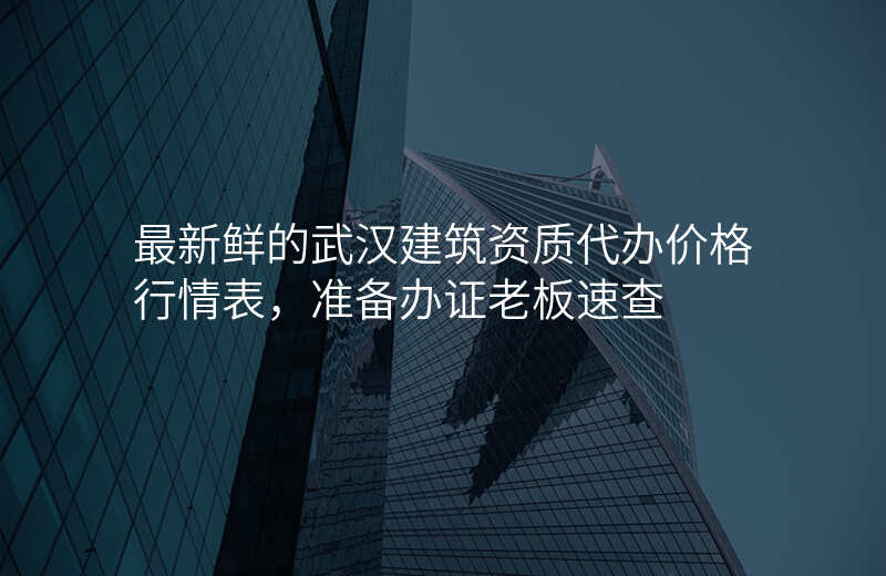 最新鲜的武汉建筑资质代办价格行情表,准备办证老板速查