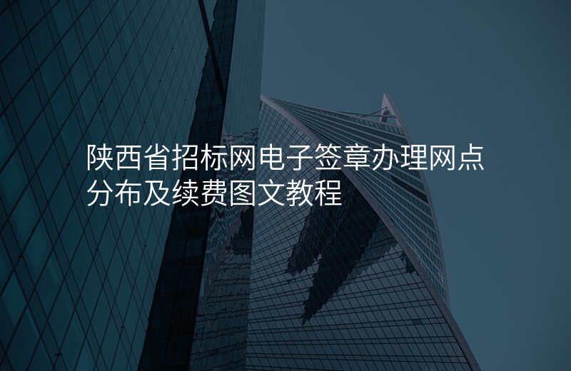 陕西省招标网电子签章办理网点分布及续费图文教程