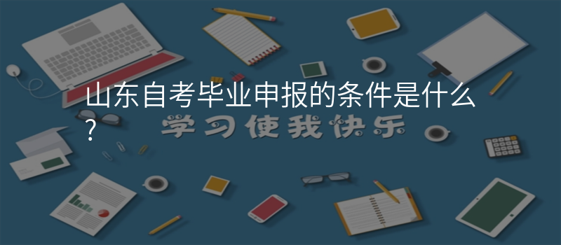 山东自考毕业申报的条件是什么?