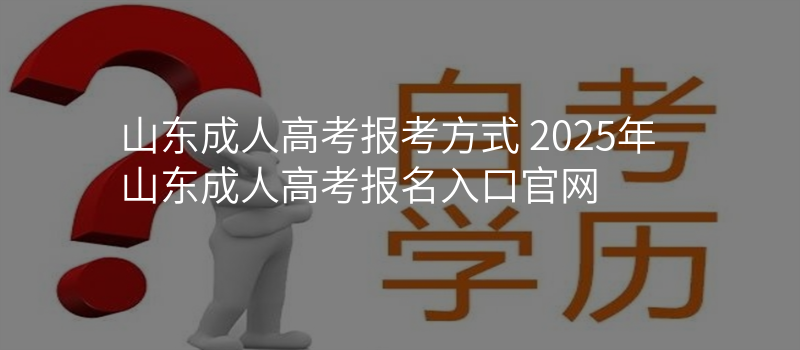 山东成人高考报考方式 2025年山东成人高考报名入口官网
