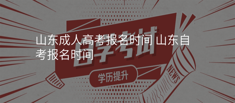 山东成人高考报名时间 山东自考报名时间