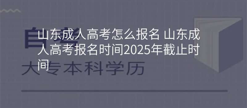 山东成人高考怎么报名 山东成人高考报名时间2025年截止时间