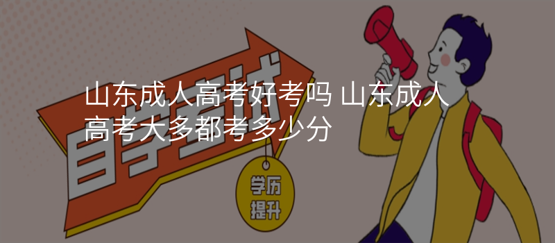 山东成人高考好考吗 山东成人高考大多都考多少分
