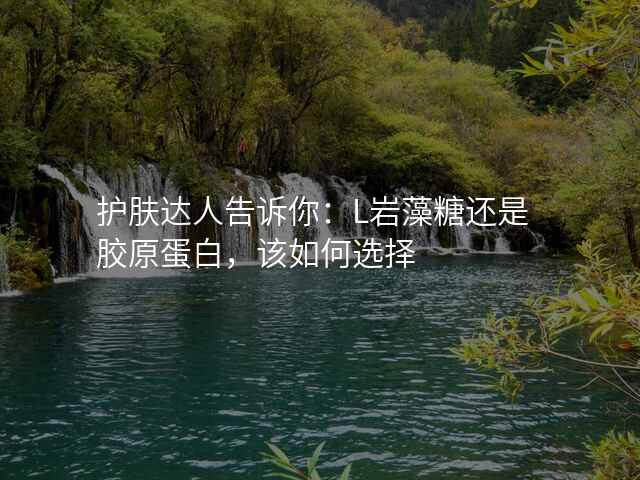护肤达人告诉你:L岩藻糖还是胶原蛋白,该如何选择