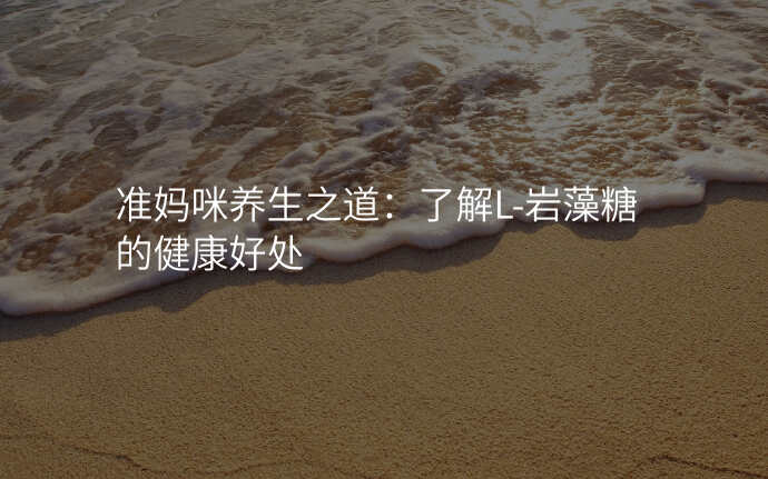 准妈咪养生之道:了解L-岩藻糖的健康好处