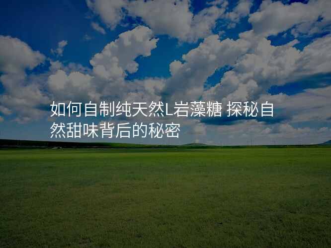 如何自制纯天然L岩藻糖 探秘自然甜味背后的秘密